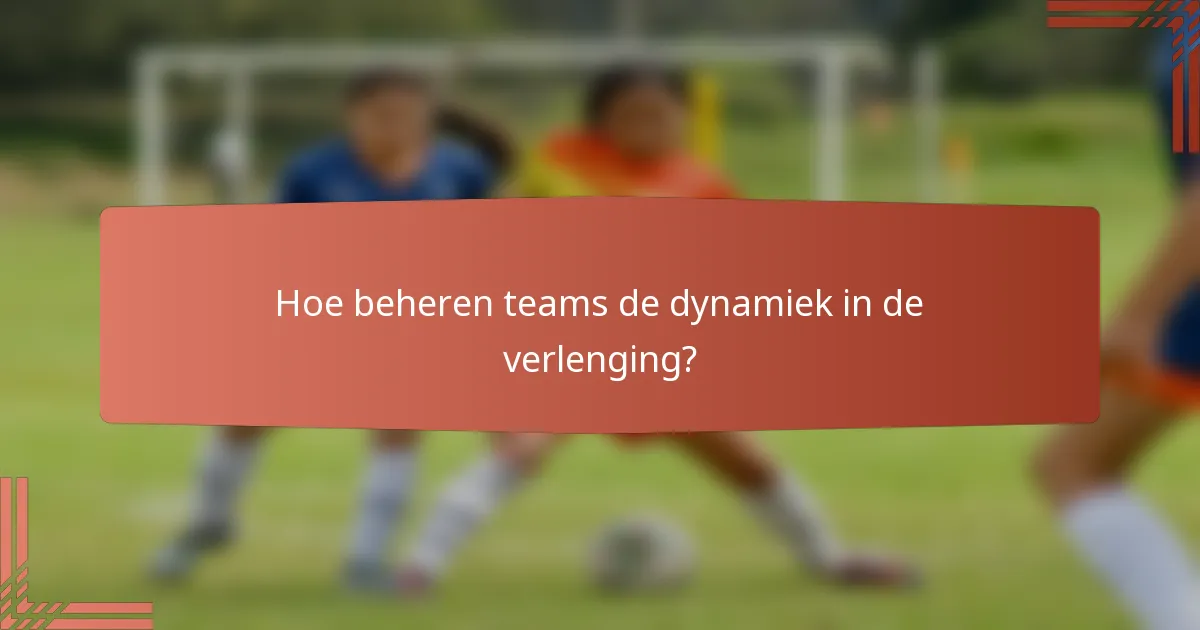 Hoe beheren teams de dynamiek in de verlenging?