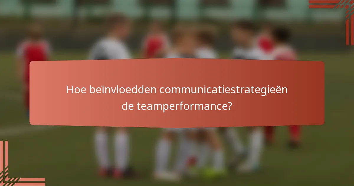 Hoe beïnvloedden communicatiestrategieën de teamperformance?