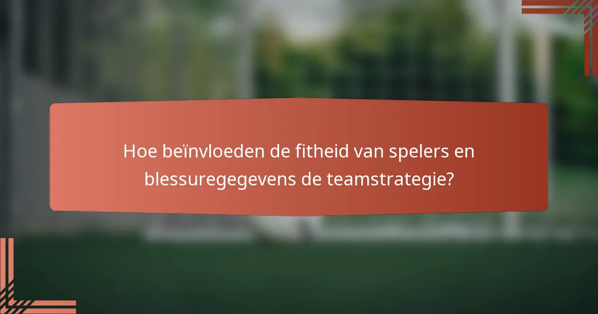Hoe beïnvloeden de fitheid van spelers en blessuregegevens de teamstrategie?