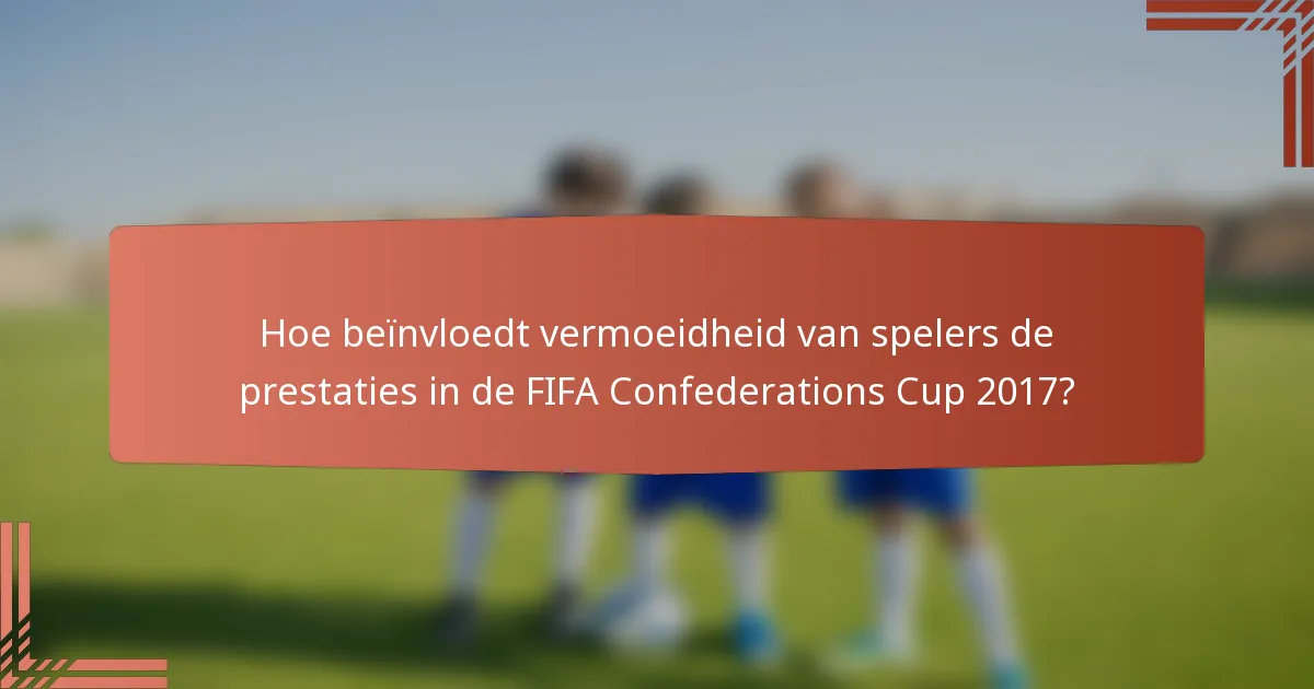 Hoe beïnvloedt vermoeidheid van spelers de prestaties in de FIFA Confederations Cup 2017?