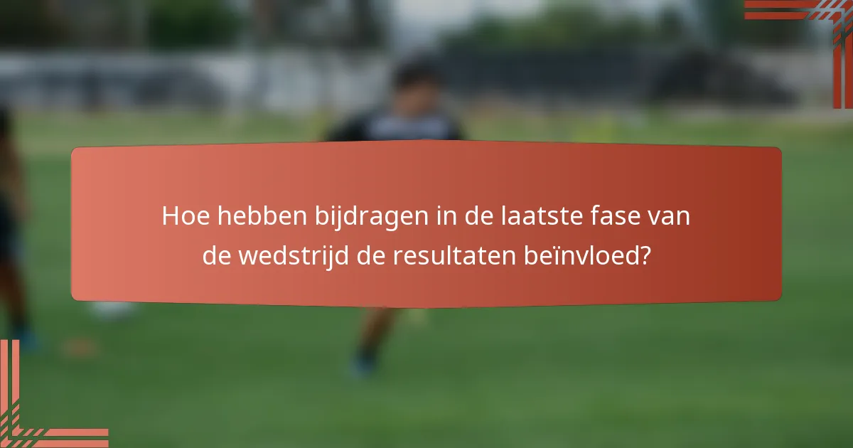 Hoe hebben bijdragen in de laatste fase van de wedstrijd de resultaten beïnvloed?