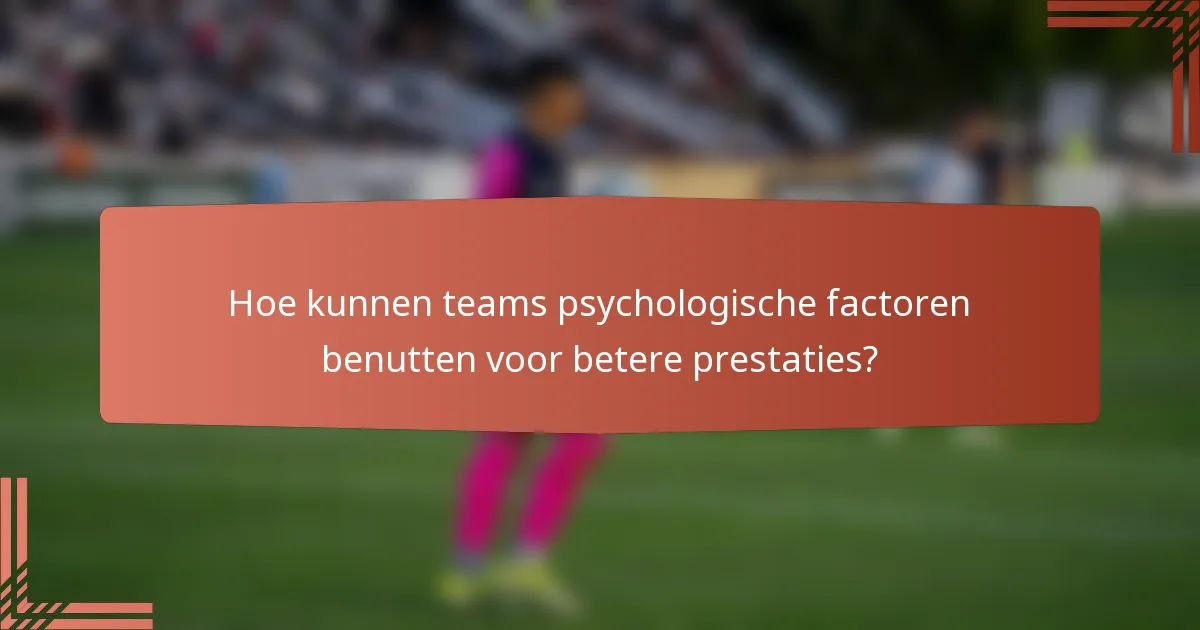 Hoe kunnen teams psychologische factoren benutten voor betere prestaties?