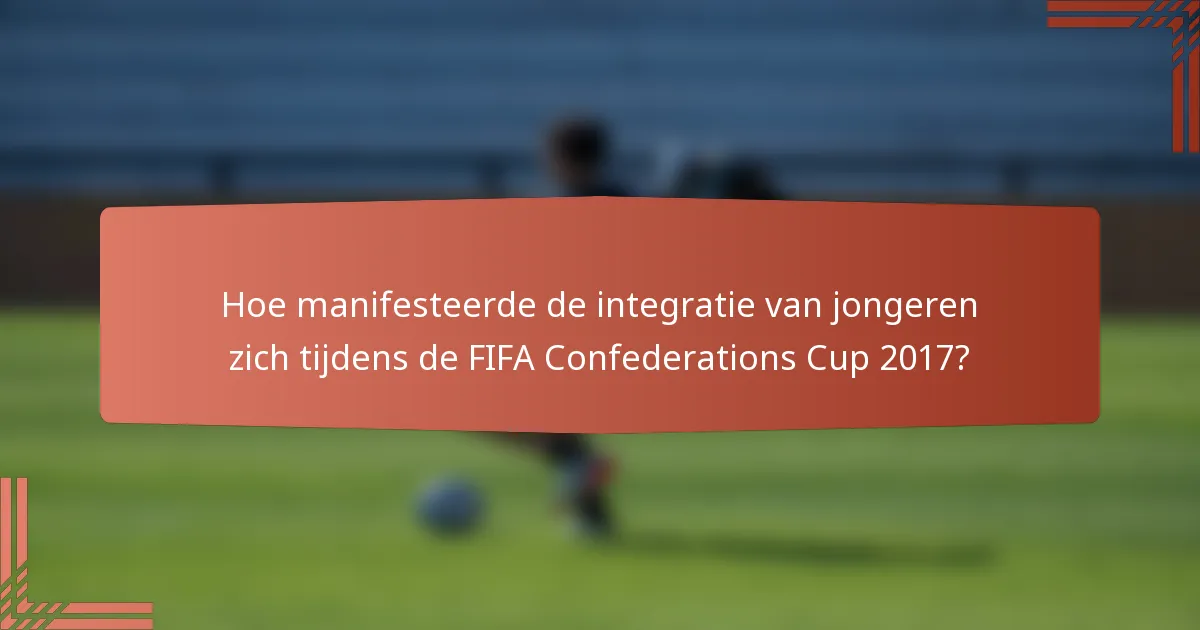 Hoe manifesteerde de integratie van jongeren zich tijdens de FIFA Confederations Cup 2017?