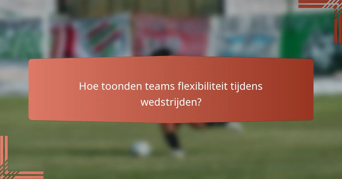 Hoe toonden teams flexibiliteit tijdens wedstrijden?
