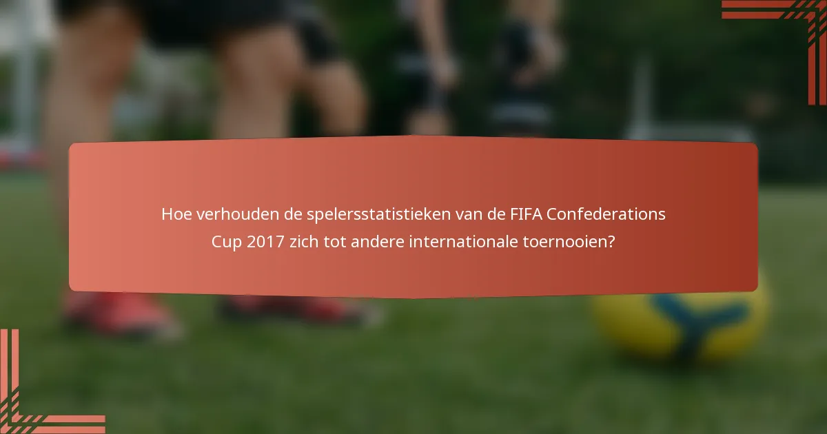 Hoe verhouden de spelersstatistieken van de FIFA Confederations Cup 2017 zich tot andere internationale toernooien?