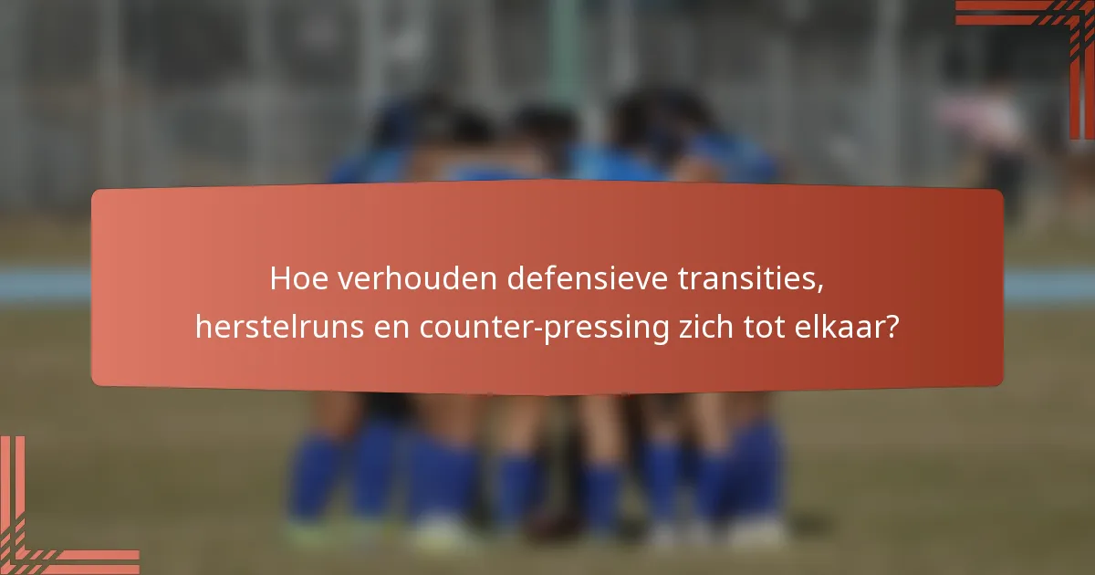 Hoe verhouden defensieve transities, herstelruns en counter-pressing zich tot elkaar?
