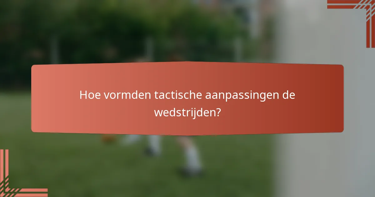 Hoe vormden tactische aanpassingen de wedstrijden?