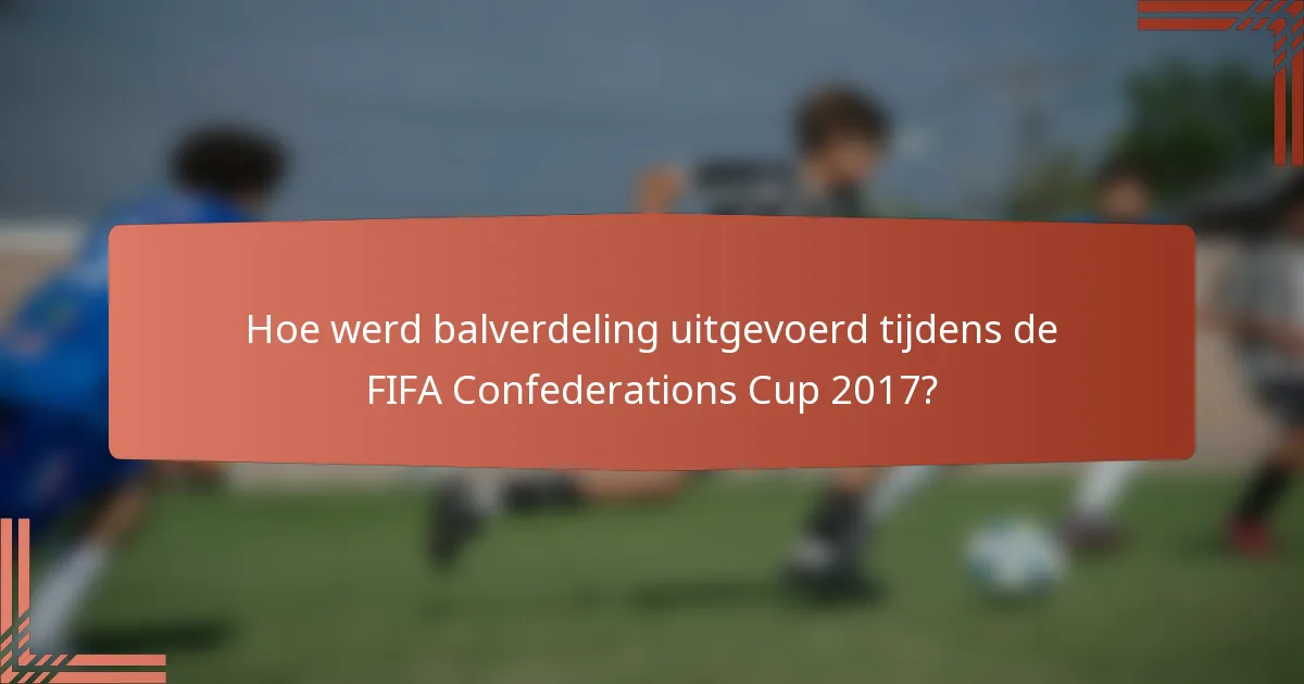 Hoe werd balverdeling uitgevoerd tijdens de FIFA Confederations Cup 2017?