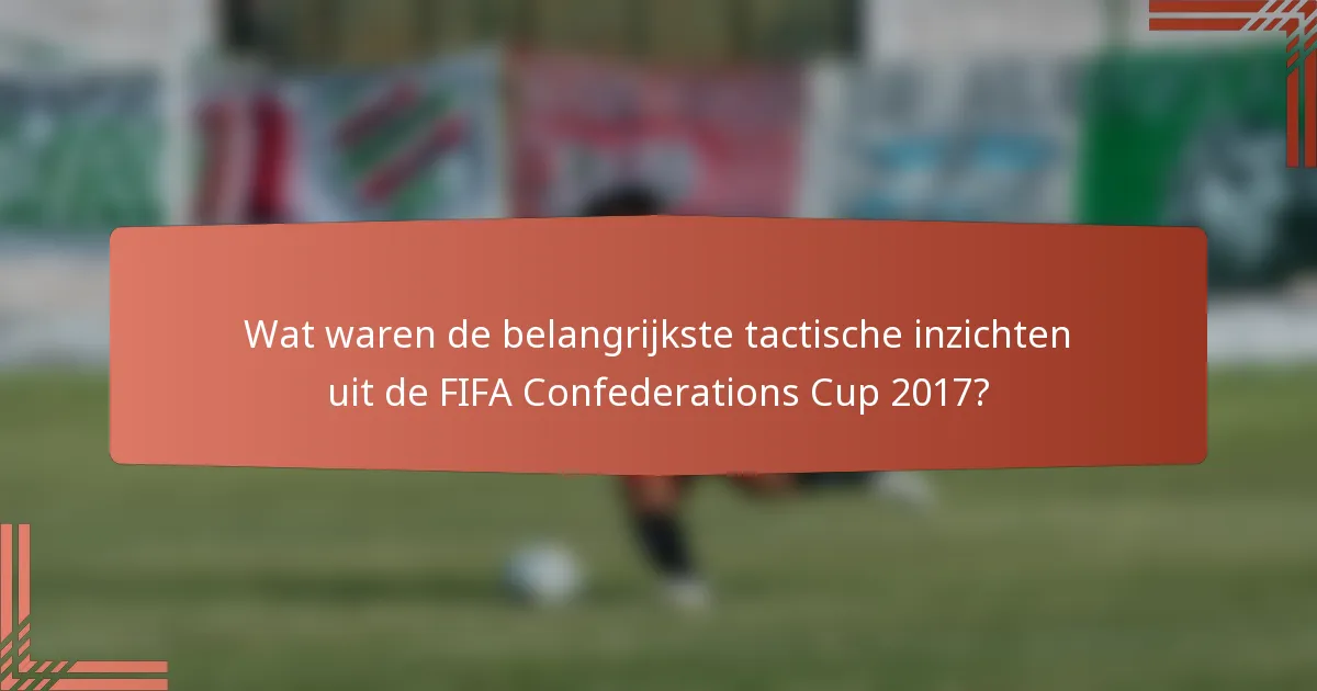 Wat waren de belangrijkste tactische inzichten uit de FIFA Confederations Cup 2017?