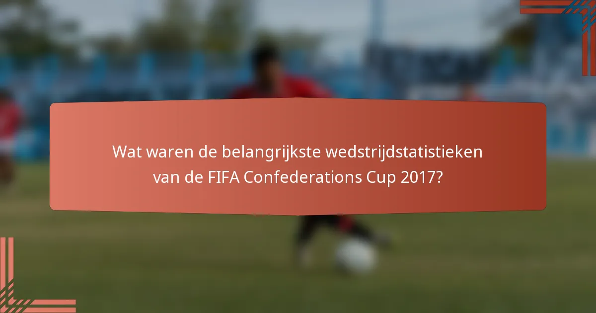 Wat waren de belangrijkste wedstrijdstatistieken van de FIFA Confederations Cup 2017?