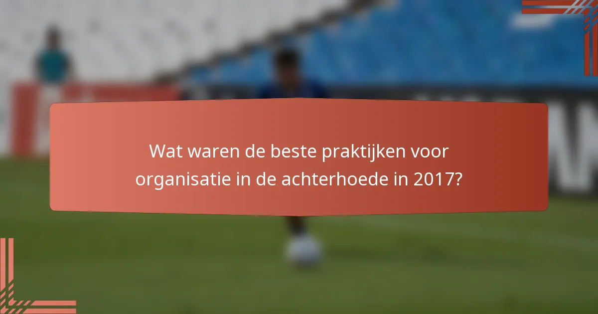 Wat waren de beste praktijken voor organisatie in de achterhoede in 2017?