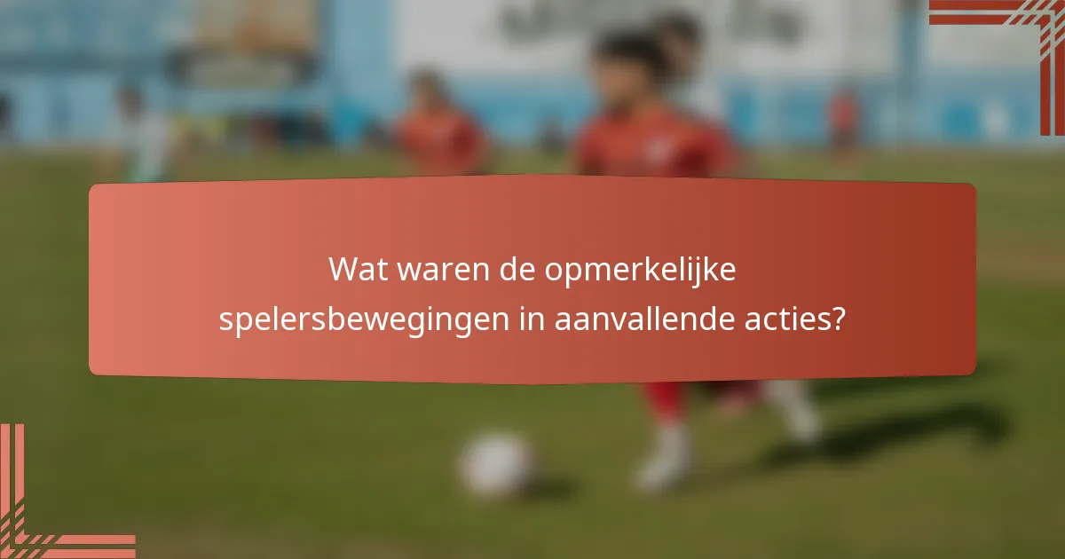 Wat waren de opmerkelijke spelersbewegingen in aanvallende acties?