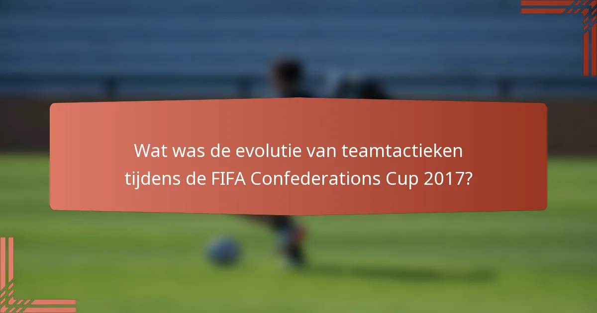 Wat was de evolutie van teamtactieken tijdens de FIFA Confederations Cup 2017?