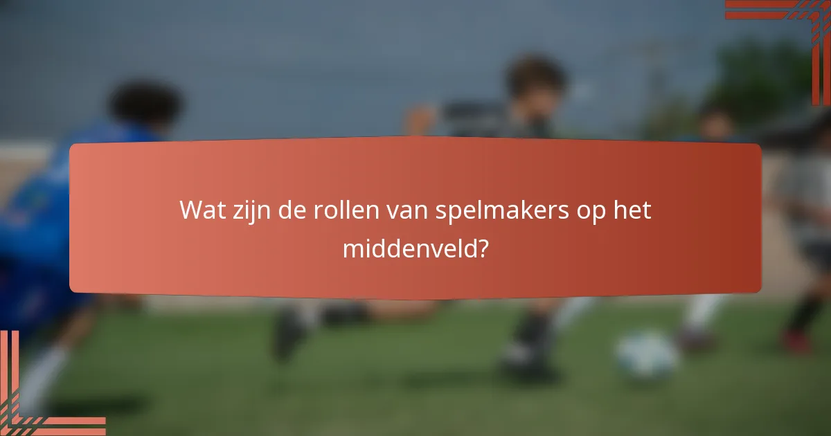 Wat zijn de rollen van spelmakers op het middenveld?