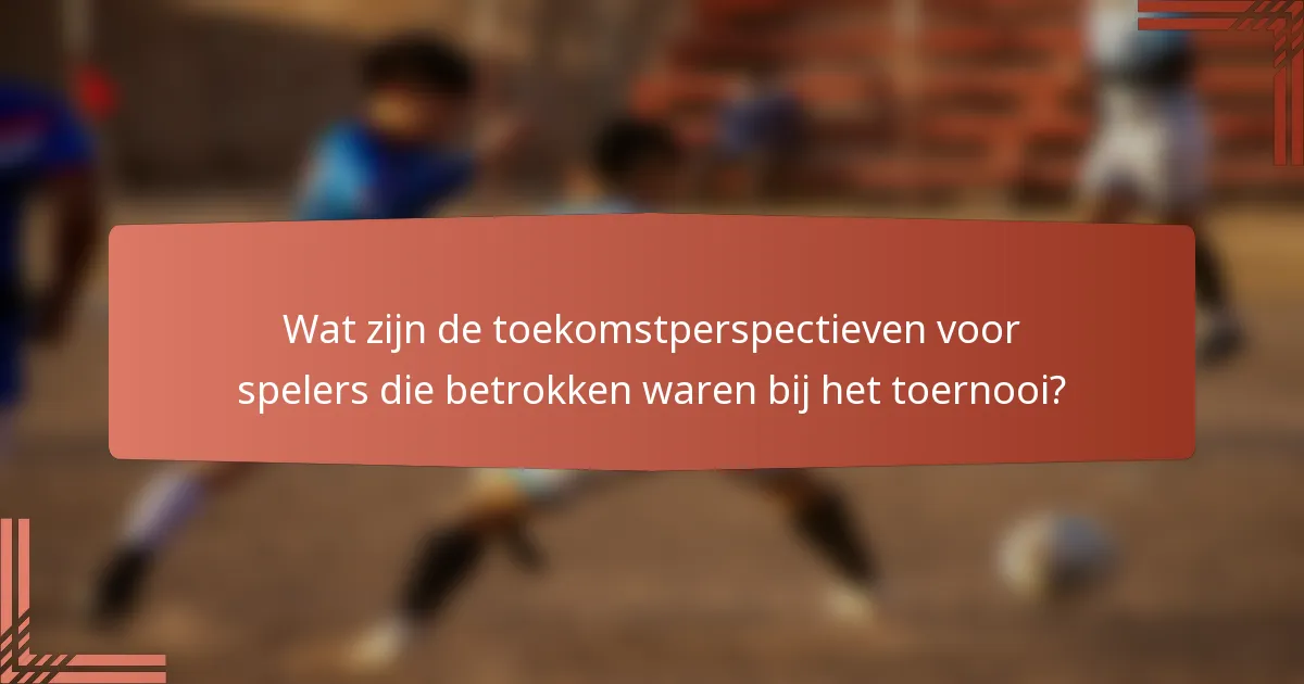 Wat zijn de toekomstperspectieven voor spelers die betrokken waren bij het toernooi?