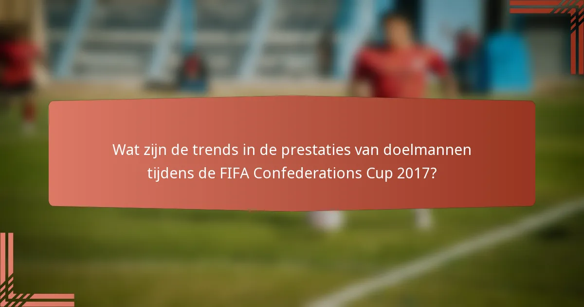 Wat zijn de trends in de prestaties van doelmannen tijdens de FIFA Confederations Cup 2017?