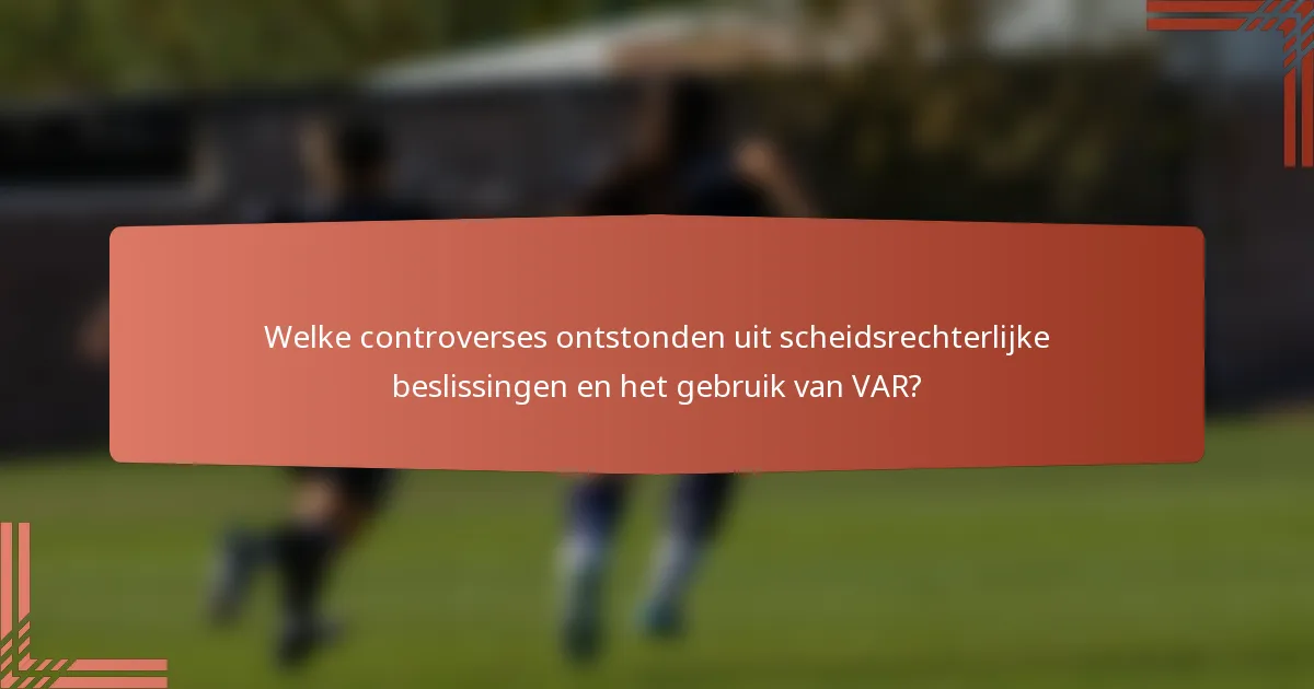 Welke controverses ontstonden uit scheidsrechterlijke beslissingen en het gebruik van VAR?