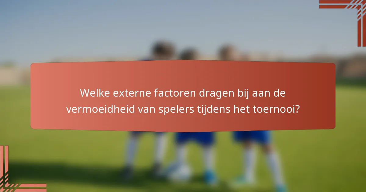 Welke externe factoren dragen bij aan de vermoeidheid van spelers tijdens het toernooi?
