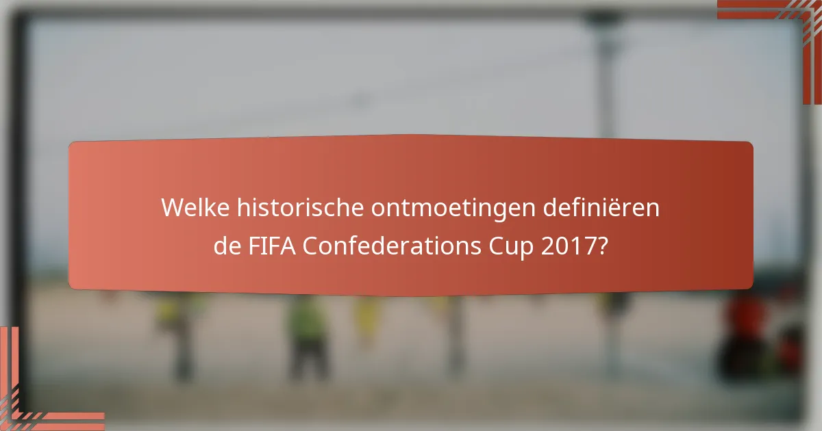 Welke historische ontmoetingen definiëren de FIFA Confederations Cup 2017?