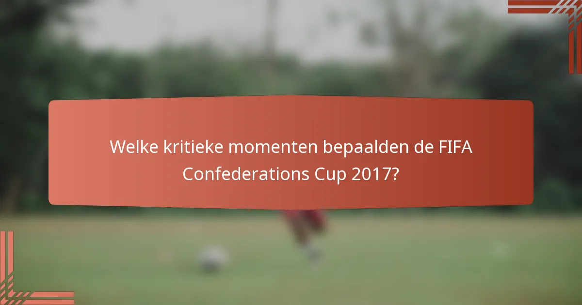Welke kritieke momenten bepaalden de FIFA Confederations Cup 2017?
