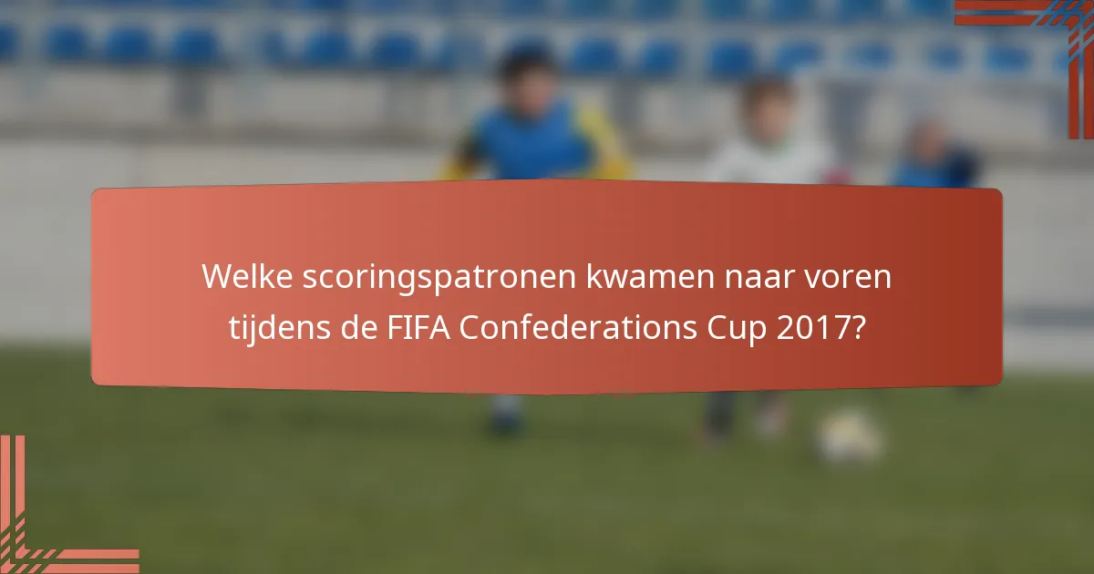 Welke scoringspatronen kwamen naar voren tijdens de FIFA Confederations Cup 2017?