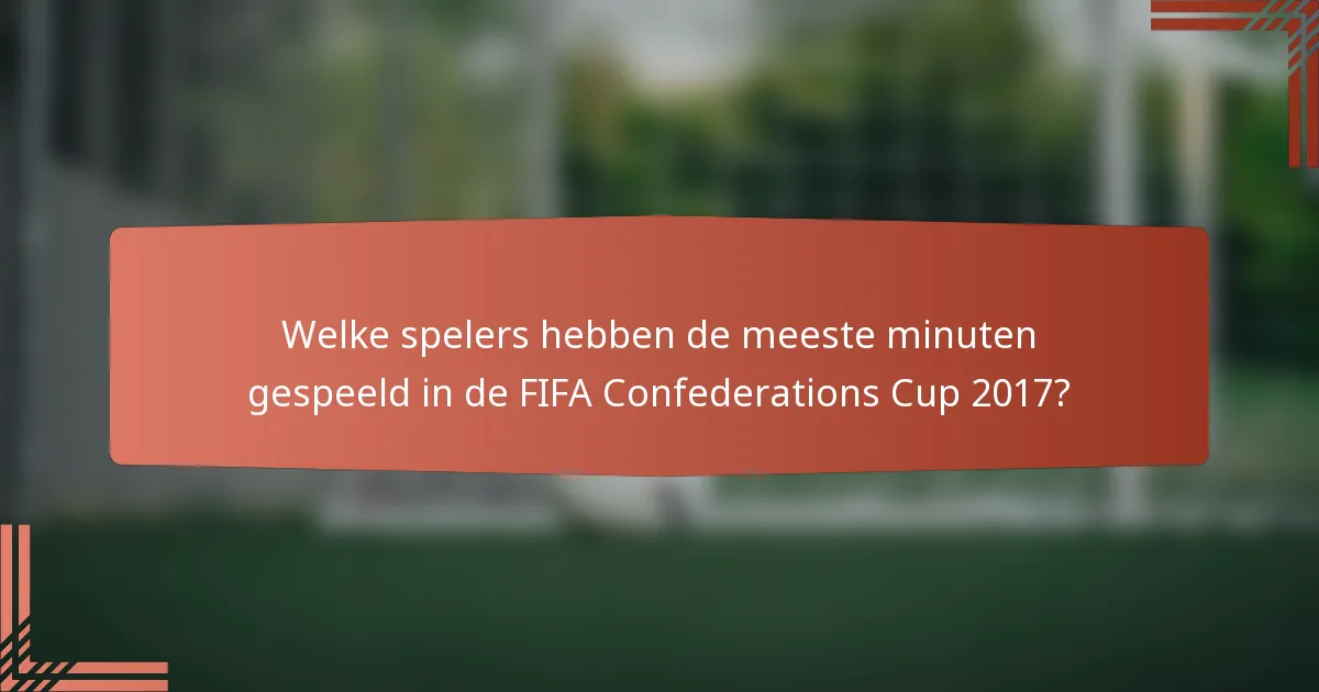 Welke spelers hebben de meeste minuten gespeeld in de FIFA Confederations Cup 2017?