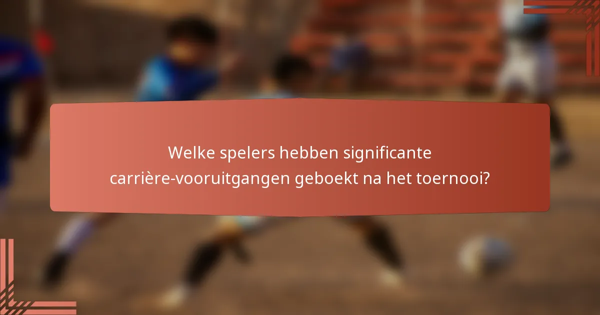 Welke spelers hebben significante carrière-vooruitgangen geboekt na het toernooi?