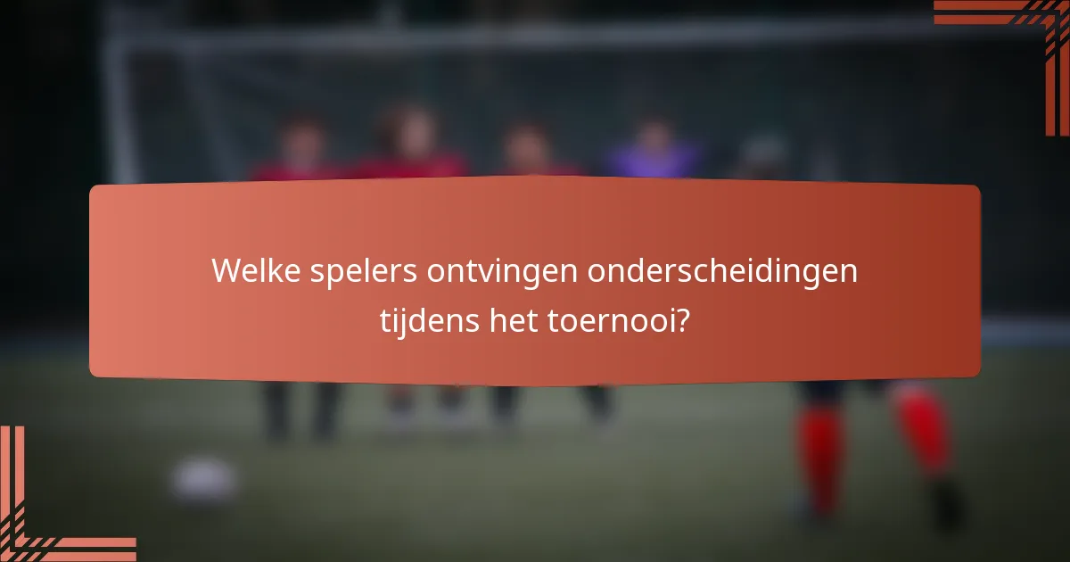 Welke spelers ontvingen onderscheidingen tijdens het toernooi?
