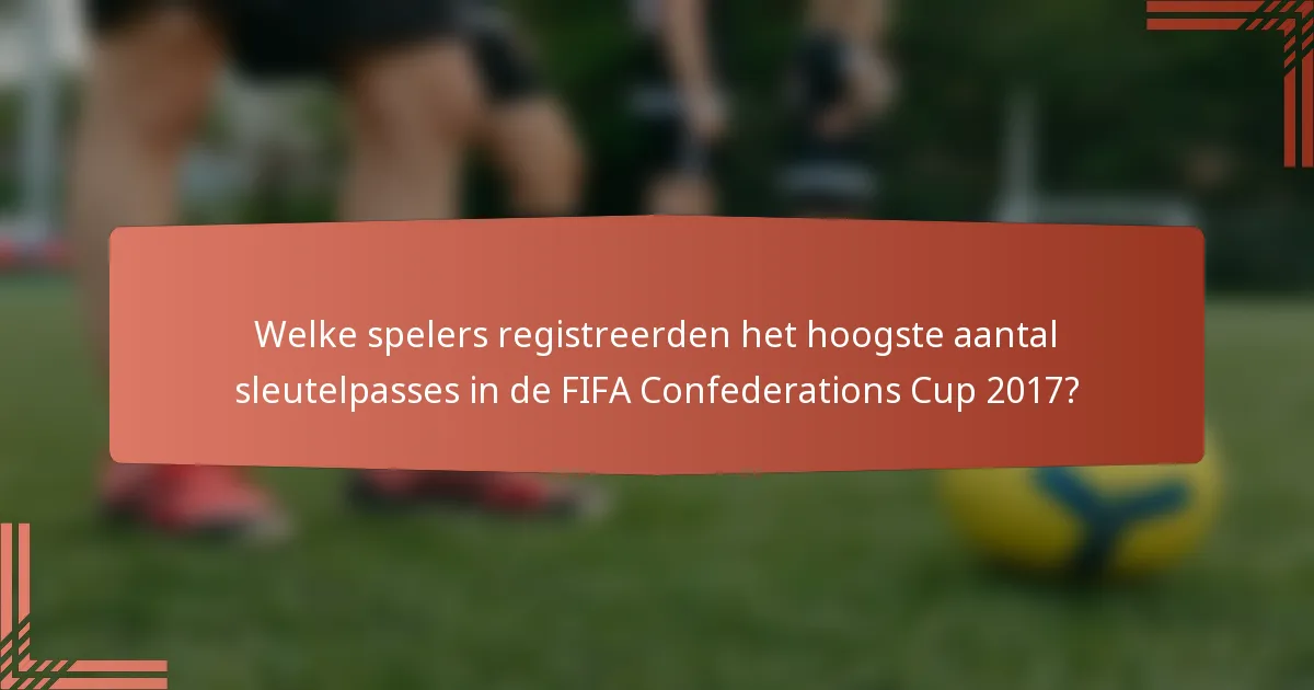 Welke spelers registreerden het hoogste aantal sleutelpasses in de FIFA Confederations Cup 2017?