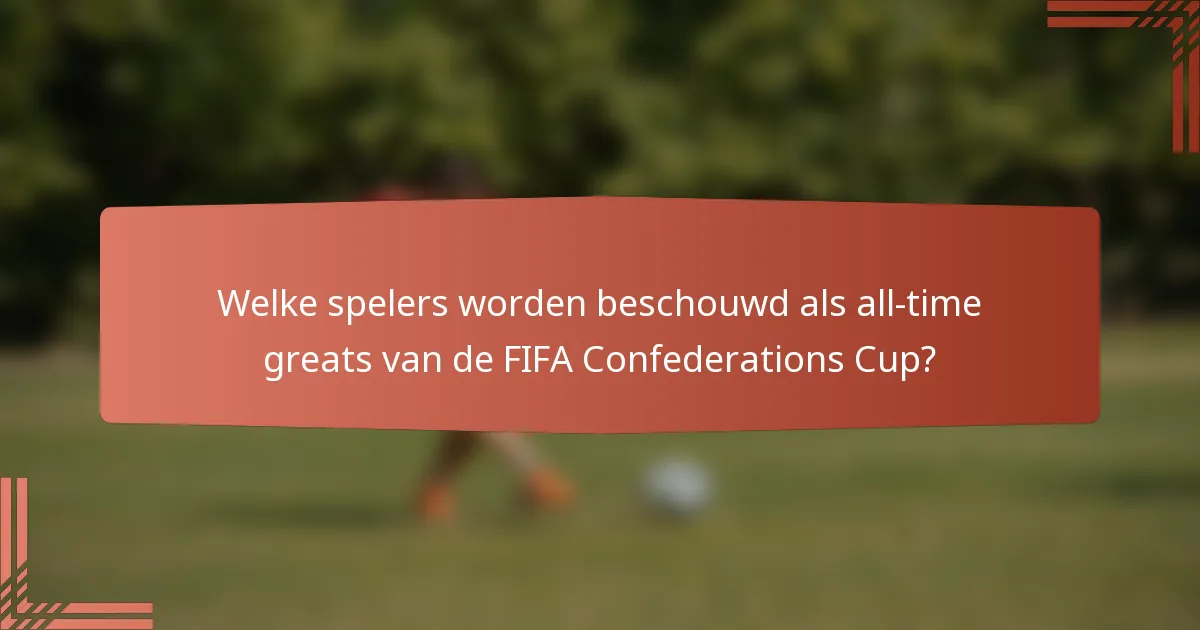 Welke spelers worden beschouwd als all-time greats van de FIFA Confederations Cup?