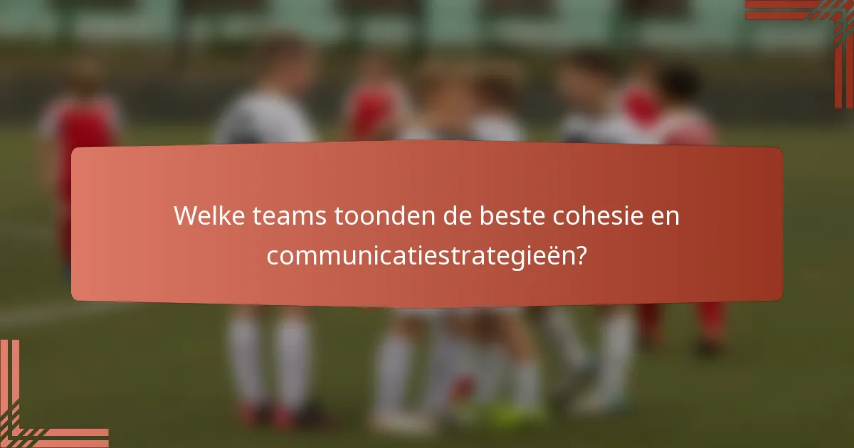 Welke teams toonden de beste cohesie en communicatiestrategieën?