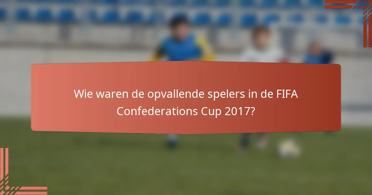 Wie waren de opvallende spelers in de FIFA Confederations Cup 2017?
